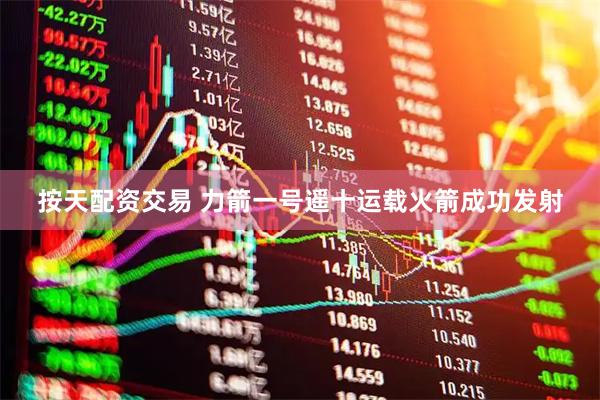 按天配资交易 力箭一号遥十运载火箭成功发射
