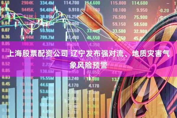 上海股票配资公司 辽宁发布强对流、地质灾害气象风险预警