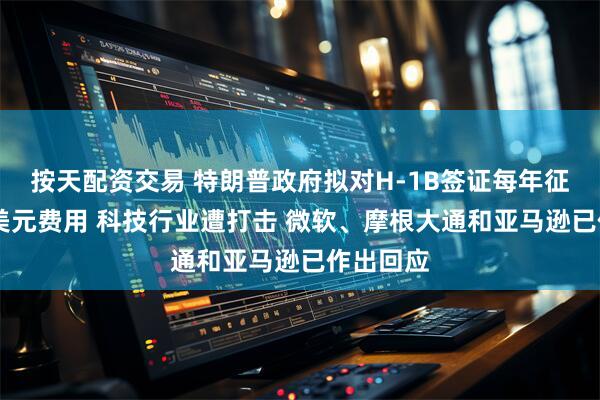 按天配资交易 特朗普政府拟对H-1B签证每年征收10万美元费用 科技行业遭打击 微软、摩根大通和亚马逊已作出回应