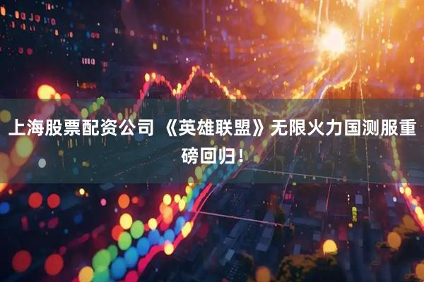 上海股票配资公司 《英雄联盟》无限火力国测服重磅回归！