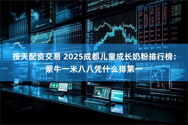 按天配资交易 2025成都儿童成长奶粉排行榜：蒙牛一米八八凭什么排第一
