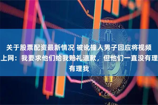 关于股票配资最新情况 被讹撞人男子回应将视频发上网：我要求他们给我赔礼道歉，但他们一直没有理我