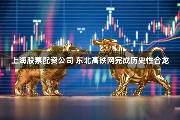 上海股票配资公司 东北高铁网完成历史性合龙