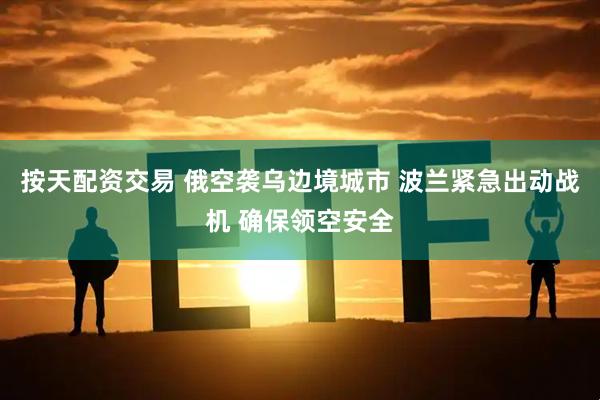 按天配资交易 俄空袭乌边境城市 波兰紧急出动战机 确保领空安全