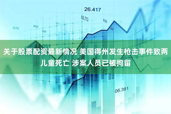 关于股票配资最新情况 美国得州发生枪击事件致两儿童死亡 涉案人员已被拘留
