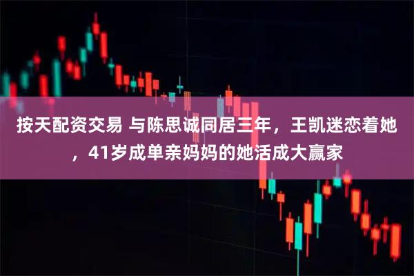 按天配资交易 与陈思诚同居三年，王凯迷恋着她，41岁成单亲妈妈的她活成大赢家
