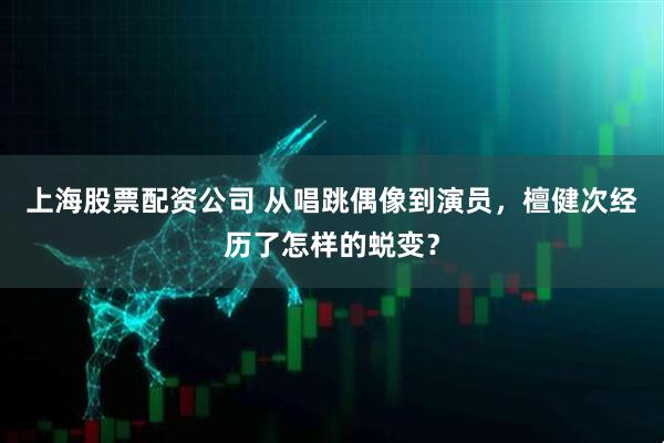 上海股票配资公司 从唱跳偶像到演员，檀健次经历了怎样的蜕变？